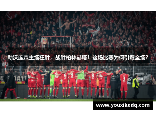 勒沃库森主场狂胜，战胜柏林赫塔！这场比赛为何引爆全场？